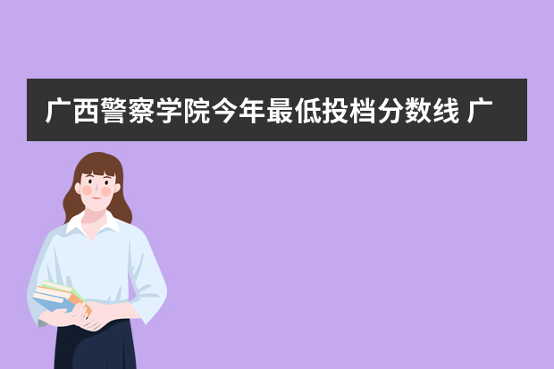 广西警察学院今年最低投档分数线 广西警察学院专科分数线